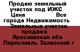 Продаю земельный  участок под ИЖС › Цена ­ 2 150 000 - Все города Недвижимость » Земельные участки продажа   . Ярославская обл.,Переславль-Залесский г.